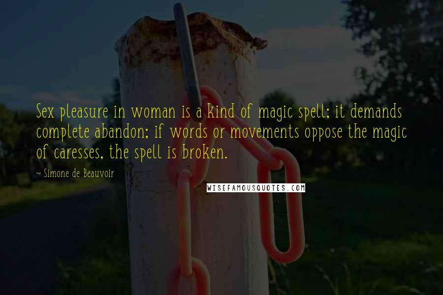 Simone De Beauvoir Quotes: Sex pleasure in woman is a kind of magic spell; it demands complete abandon; if words or movements oppose the magic of caresses, the spell is broken.