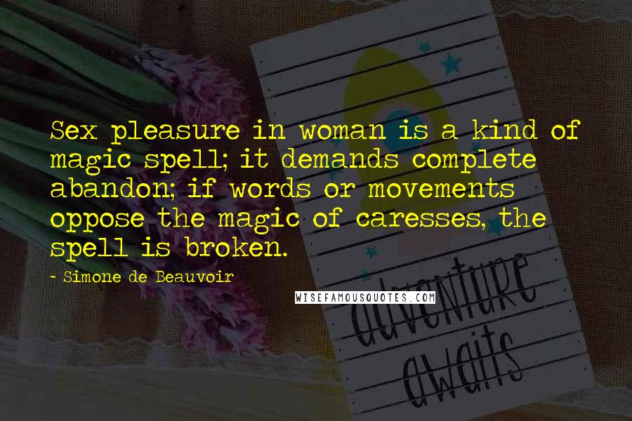 Simone De Beauvoir Quotes: Sex pleasure in woman is a kind of magic spell; it demands complete abandon; if words or movements oppose the magic of caresses, the spell is broken.