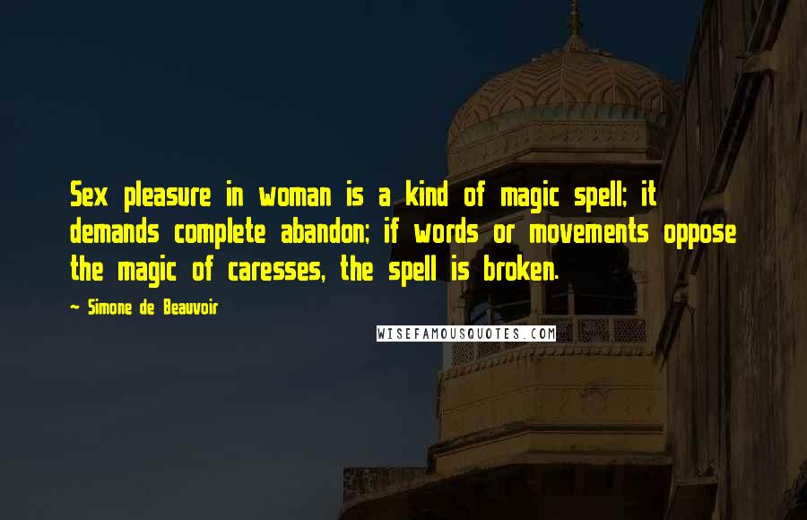 Simone De Beauvoir Quotes: Sex pleasure in woman is a kind of magic spell; it demands complete abandon; if words or movements oppose the magic of caresses, the spell is broken.