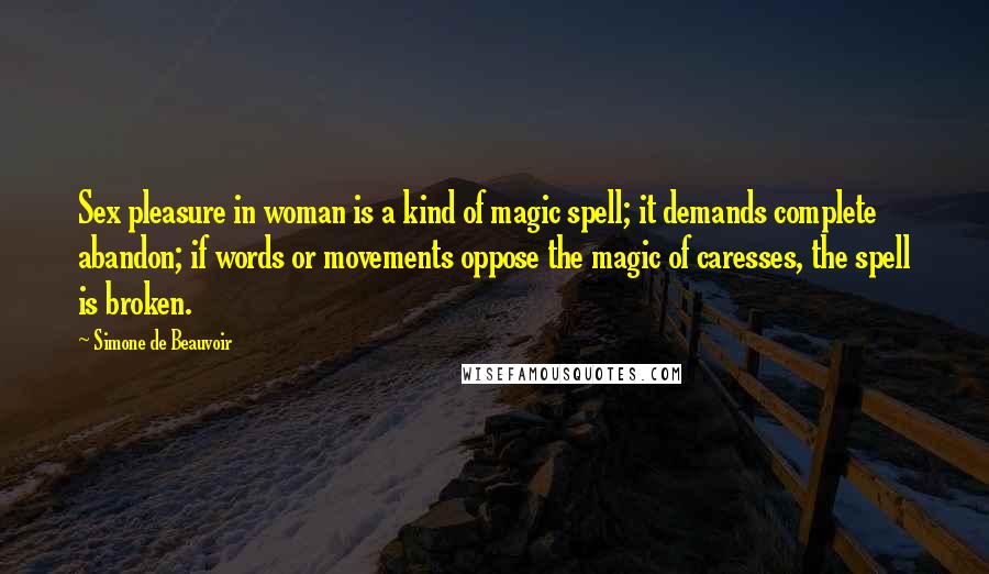 Simone De Beauvoir Quotes: Sex pleasure in woman is a kind of magic spell; it demands complete abandon; if words or movements oppose the magic of caresses, the spell is broken.