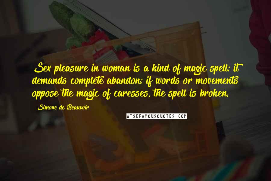 Simone De Beauvoir Quotes: Sex pleasure in woman is a kind of magic spell; it demands complete abandon; if words or movements oppose the magic of caresses, the spell is broken.