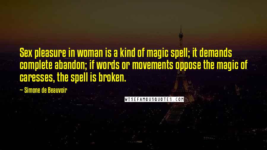 Simone De Beauvoir Quotes: Sex pleasure in woman is a kind of magic spell; it demands complete abandon; if words or movements oppose the magic of caresses, the spell is broken.