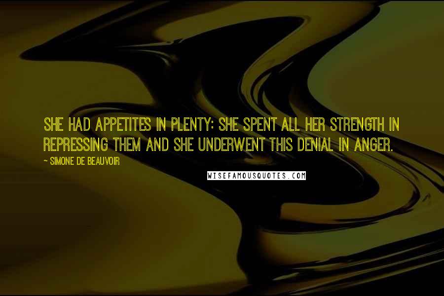 Simone De Beauvoir Quotes: She had appetites in plenty: she spent all her strength in repressing them and she underwent this denial in anger.