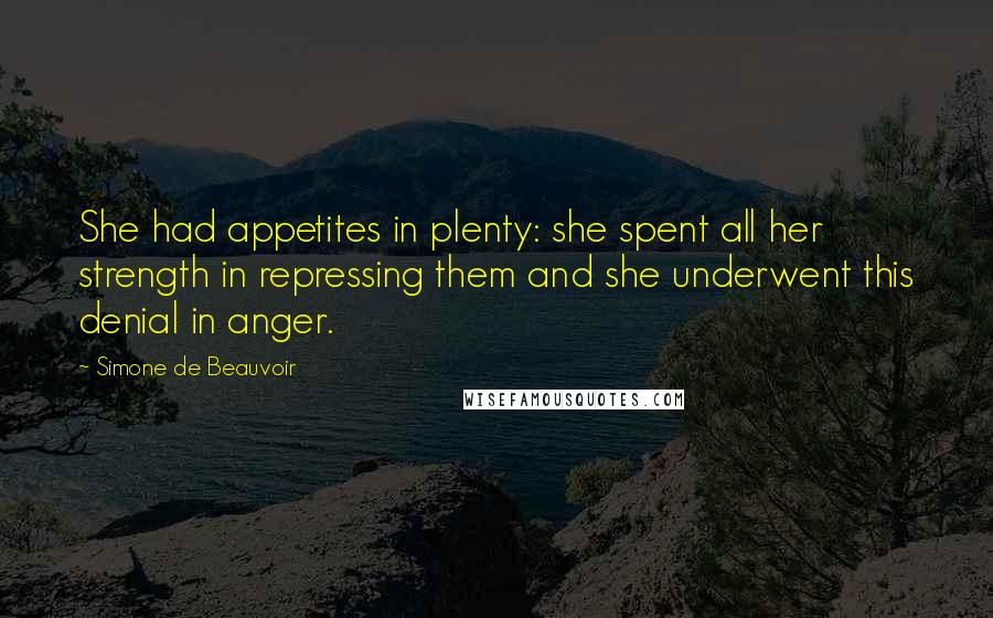Simone De Beauvoir Quotes: She had appetites in plenty: she spent all her strength in repressing them and she underwent this denial in anger.