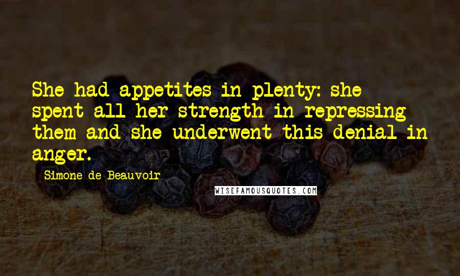 Simone De Beauvoir Quotes: She had appetites in plenty: she spent all her strength in repressing them and she underwent this denial in anger.