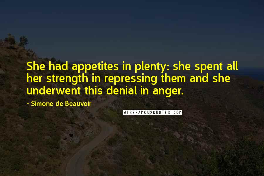 Simone De Beauvoir Quotes: She had appetites in plenty: she spent all her strength in repressing them and she underwent this denial in anger.