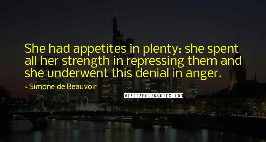 Simone De Beauvoir Quotes: She had appetites in plenty: she spent all her strength in repressing them and she underwent this denial in anger.