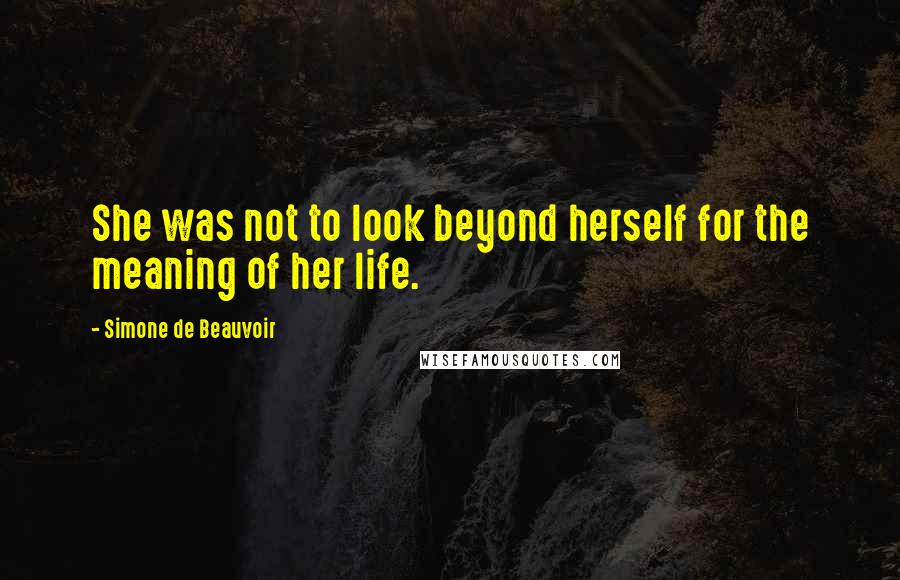 Simone De Beauvoir Quotes: She was not to look beyond herself for the meaning of her life.