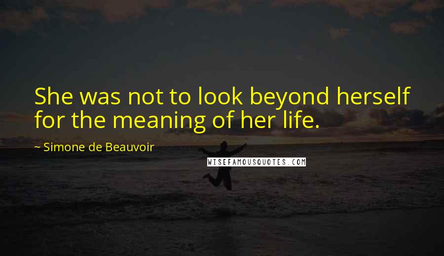 Simone De Beauvoir Quotes: She was not to look beyond herself for the meaning of her life.