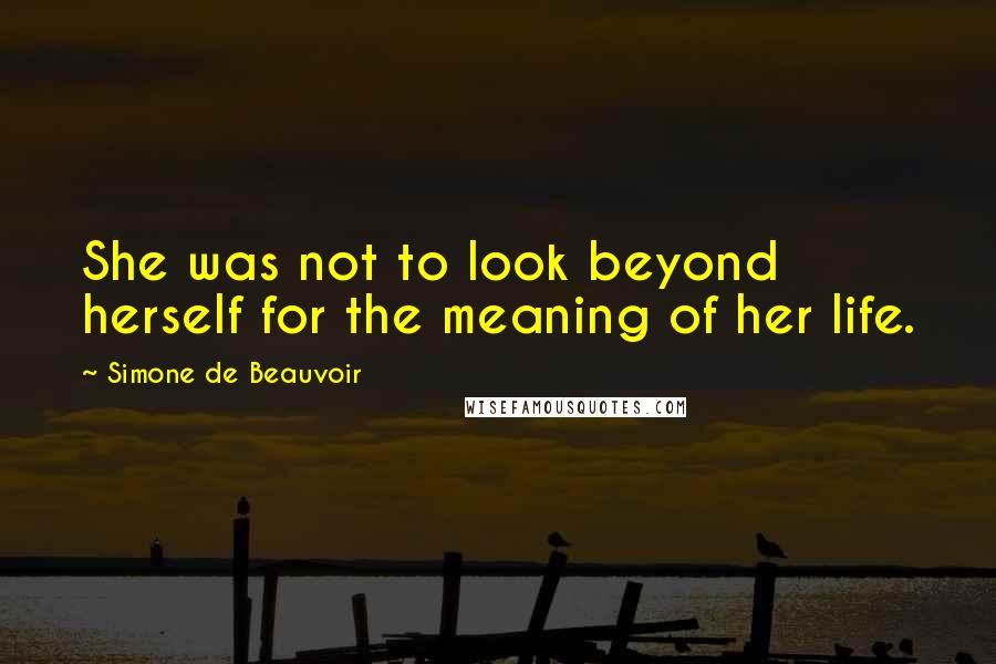 Simone De Beauvoir Quotes: She was not to look beyond herself for the meaning of her life.