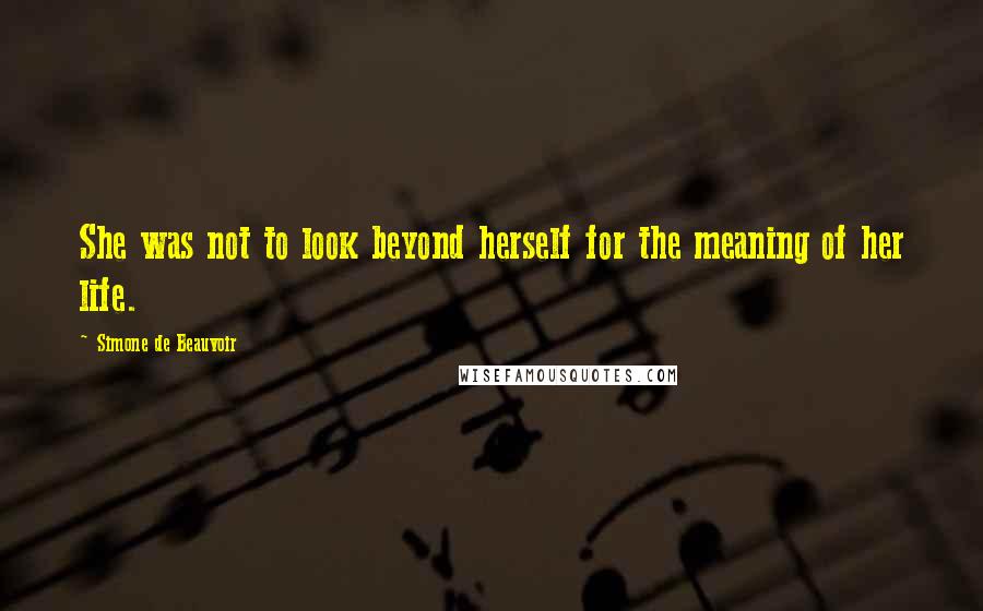 Simone De Beauvoir Quotes: She was not to look beyond herself for the meaning of her life.