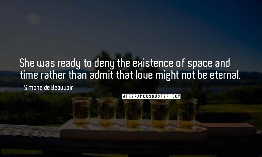 Simone De Beauvoir Quotes: She was ready to deny the existence of space and time rather than admit that love might not be eternal.