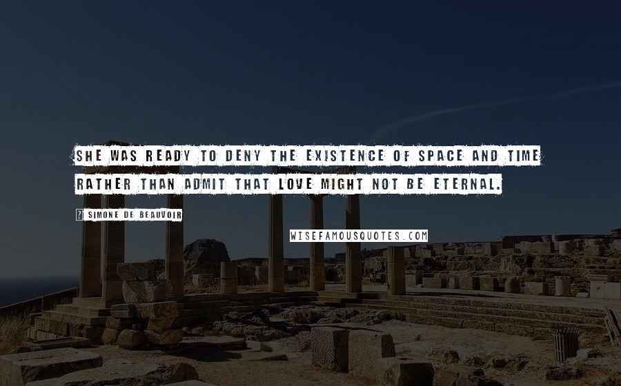 Simone De Beauvoir Quotes: She was ready to deny the existence of space and time rather than admit that love might not be eternal.