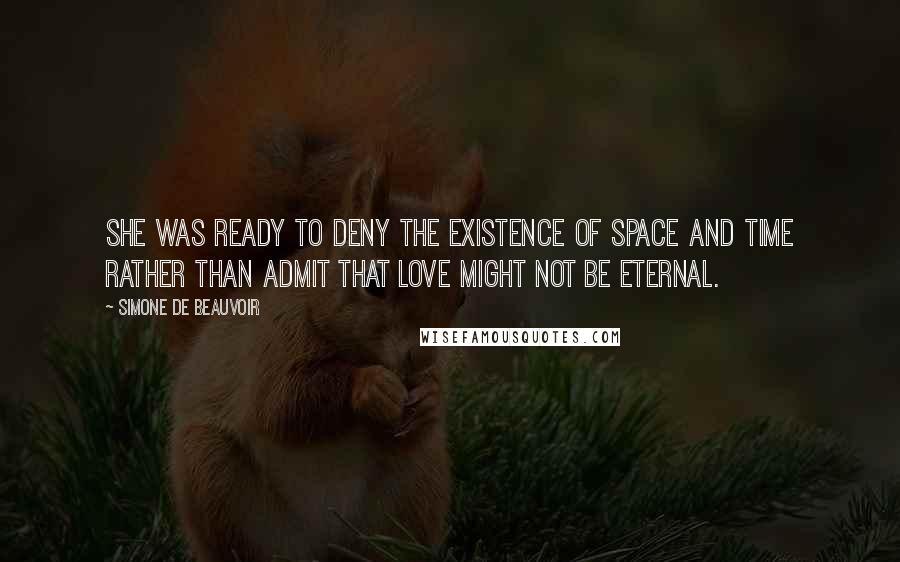 Simone De Beauvoir Quotes: She was ready to deny the existence of space and time rather than admit that love might not be eternal.