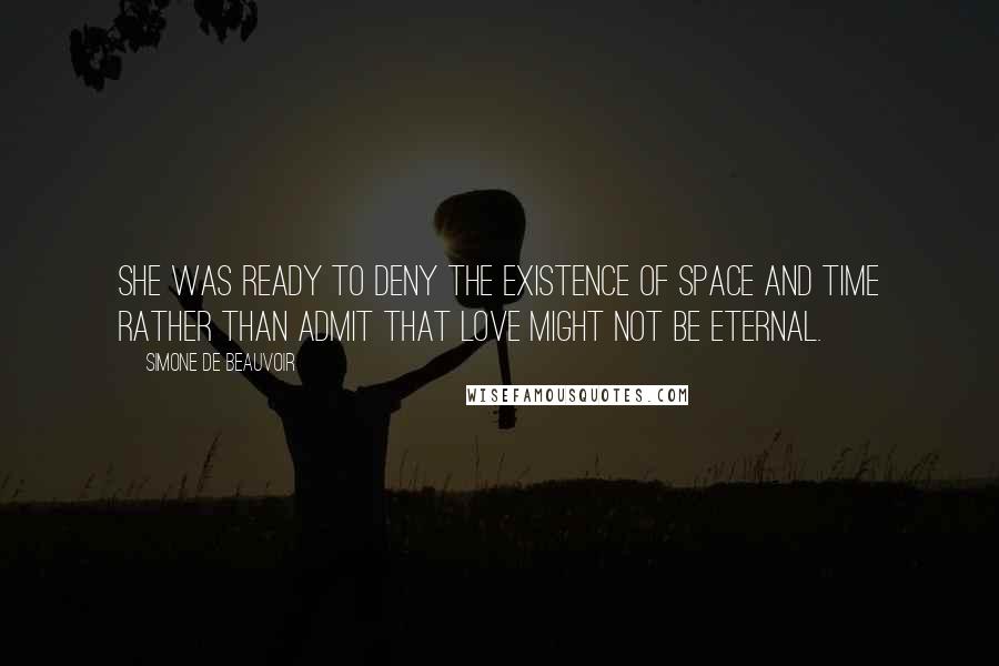 Simone De Beauvoir Quotes: She was ready to deny the existence of space and time rather than admit that love might not be eternal.