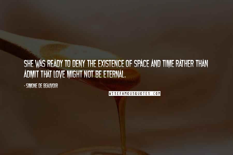 Simone De Beauvoir Quotes: She was ready to deny the existence of space and time rather than admit that love might not be eternal.