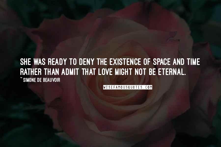 Simone De Beauvoir Quotes: She was ready to deny the existence of space and time rather than admit that love might not be eternal.