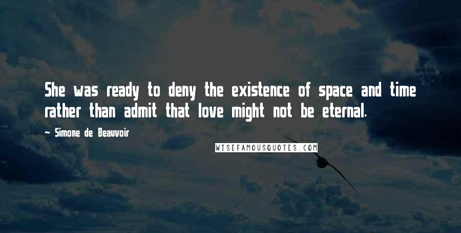 Simone De Beauvoir Quotes: She was ready to deny the existence of space and time rather than admit that love might not be eternal.