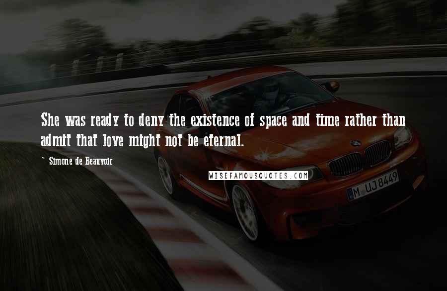 Simone De Beauvoir Quotes: She was ready to deny the existence of space and time rather than admit that love might not be eternal.