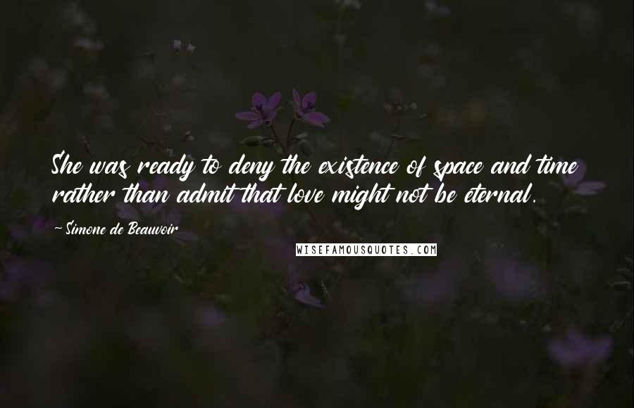 Simone De Beauvoir Quotes: She was ready to deny the existence of space and time rather than admit that love might not be eternal.