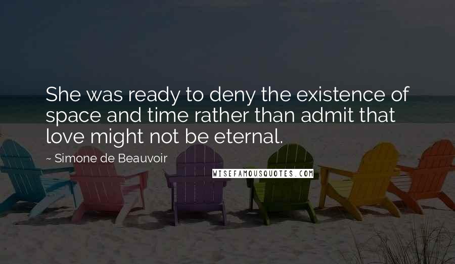 Simone De Beauvoir Quotes: She was ready to deny the existence of space and time rather than admit that love might not be eternal.