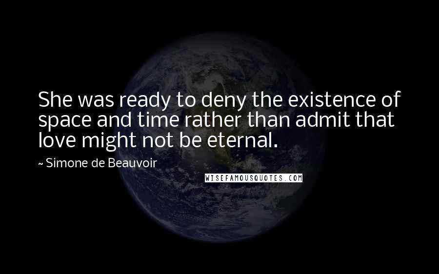 Simone De Beauvoir Quotes: She was ready to deny the existence of space and time rather than admit that love might not be eternal.