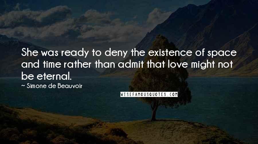Simone De Beauvoir Quotes: She was ready to deny the existence of space and time rather than admit that love might not be eternal.