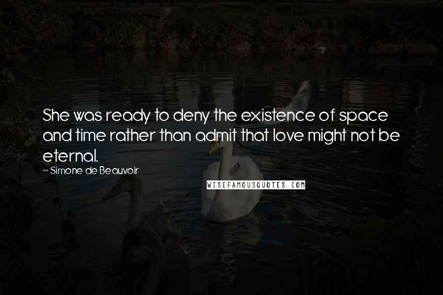 Simone De Beauvoir Quotes: She was ready to deny the existence of space and time rather than admit that love might not be eternal.