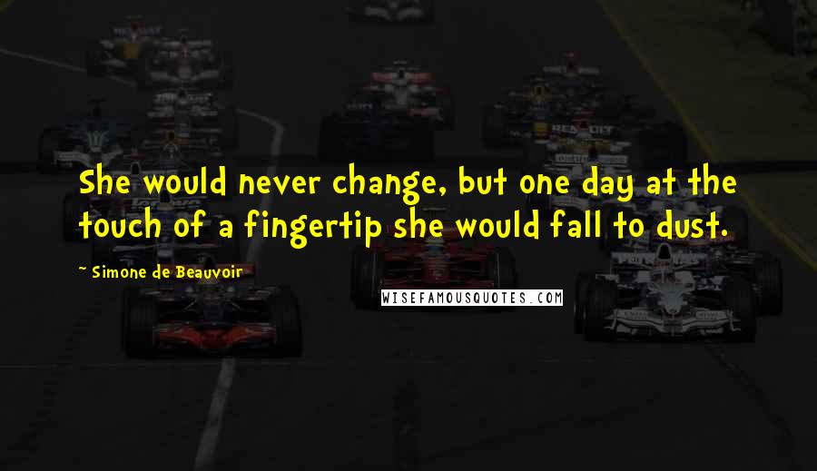 Simone De Beauvoir Quotes: She would never change, but one day at the touch of a fingertip she would fall to dust.
