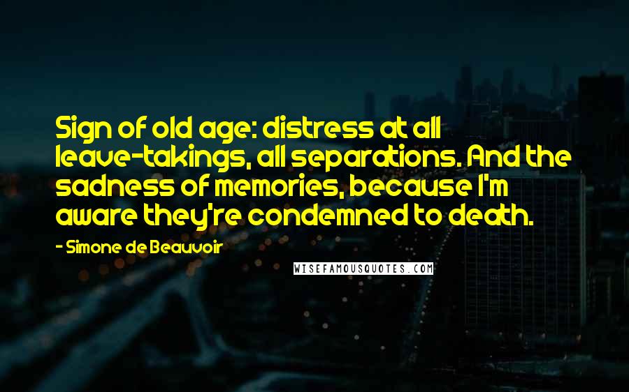 Simone De Beauvoir Quotes: Sign of old age: distress at all leave-takings, all separations. And the sadness of memories, because I'm aware they're condemned to death.