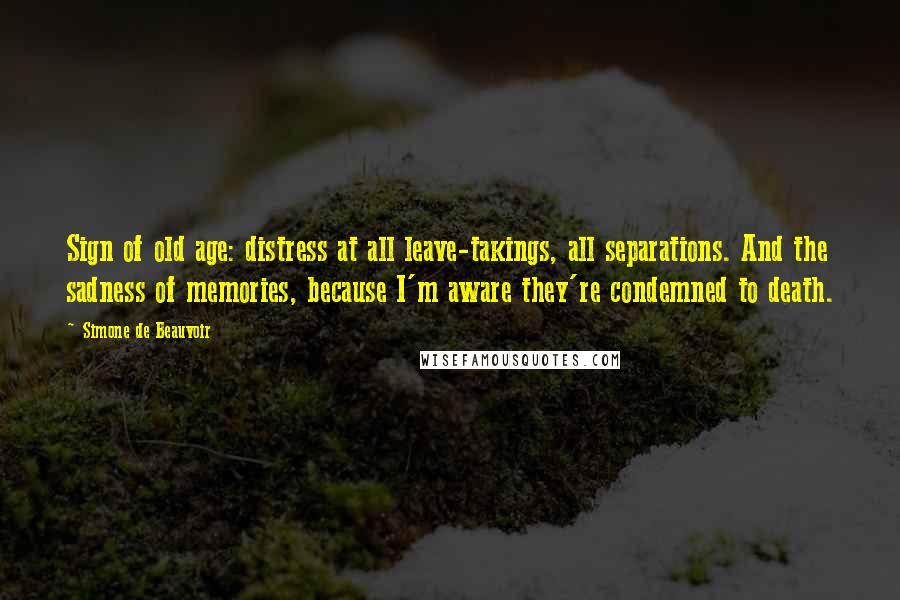 Simone De Beauvoir Quotes: Sign of old age: distress at all leave-takings, all separations. And the sadness of memories, because I'm aware they're condemned to death.