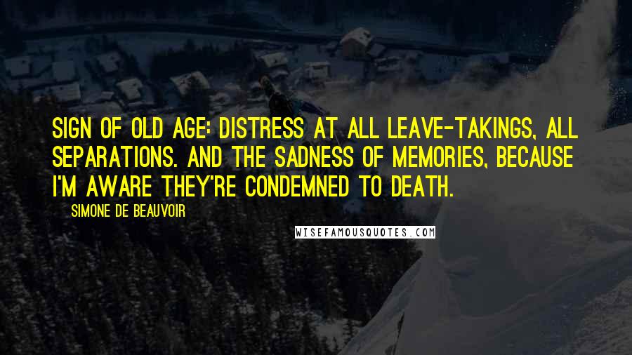 Simone De Beauvoir Quotes: Sign of old age: distress at all leave-takings, all separations. And the sadness of memories, because I'm aware they're condemned to death.