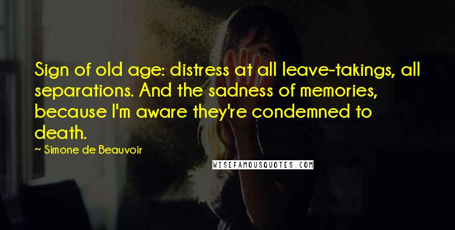 Simone De Beauvoir Quotes: Sign of old age: distress at all leave-takings, all separations. And the sadness of memories, because I'm aware they're condemned to death.