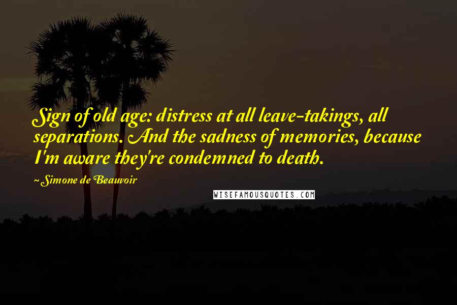 Simone De Beauvoir Quotes: Sign of old age: distress at all leave-takings, all separations. And the sadness of memories, because I'm aware they're condemned to death.