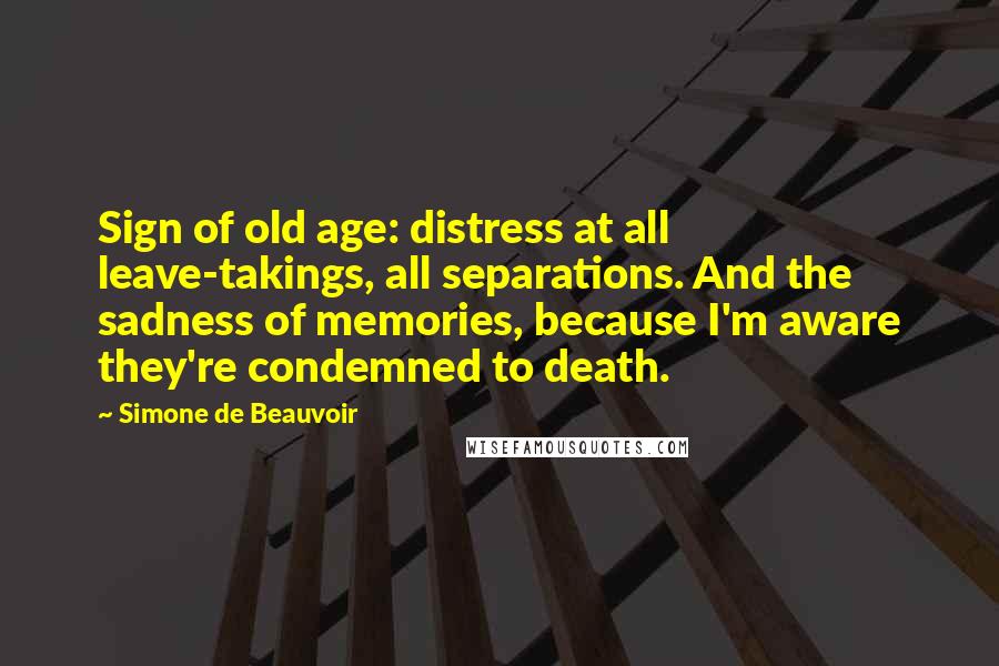 Simone De Beauvoir Quotes: Sign of old age: distress at all leave-takings, all separations. And the sadness of memories, because I'm aware they're condemned to death.