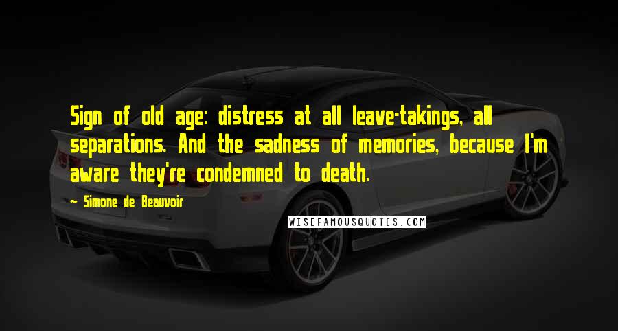 Simone De Beauvoir Quotes: Sign of old age: distress at all leave-takings, all separations. And the sadness of memories, because I'm aware they're condemned to death.