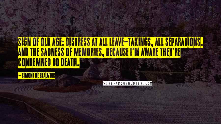 Simone De Beauvoir Quotes: Sign of old age: distress at all leave-takings, all separations. And the sadness of memories, because I'm aware they're condemned to death.