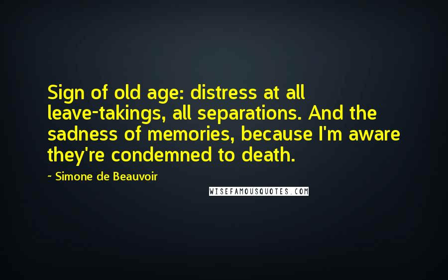 Simone De Beauvoir Quotes: Sign of old age: distress at all leave-takings, all separations. And the sadness of memories, because I'm aware they're condemned to death.