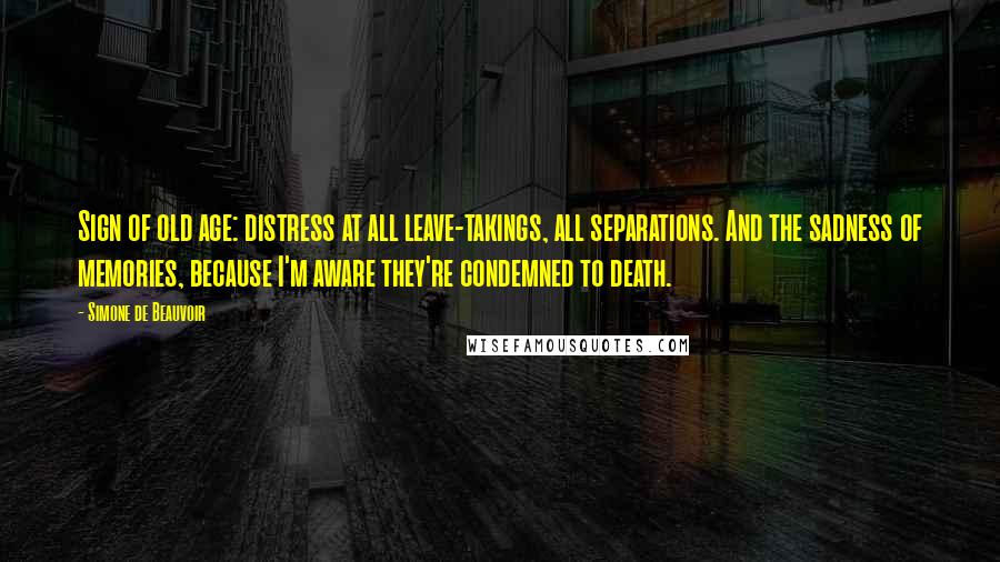 Simone De Beauvoir Quotes: Sign of old age: distress at all leave-takings, all separations. And the sadness of memories, because I'm aware they're condemned to death.