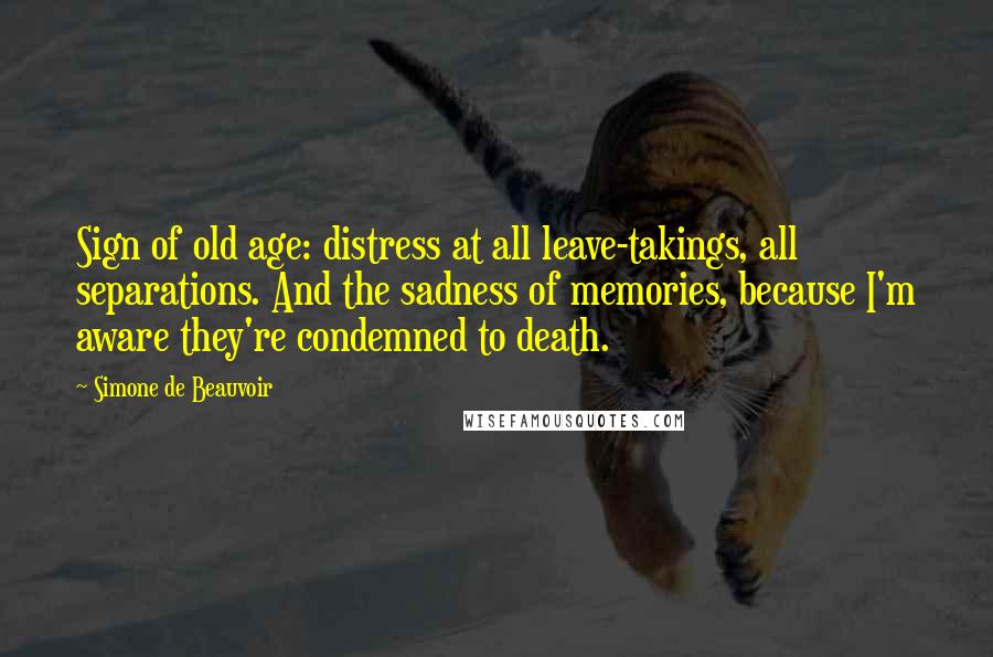 Simone De Beauvoir Quotes: Sign of old age: distress at all leave-takings, all separations. And the sadness of memories, because I'm aware they're condemned to death.