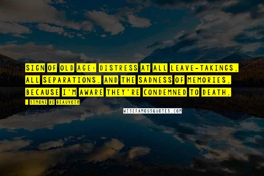 Simone De Beauvoir Quotes: Sign of old age: distress at all leave-takings, all separations. And the sadness of memories, because I'm aware they're condemned to death.