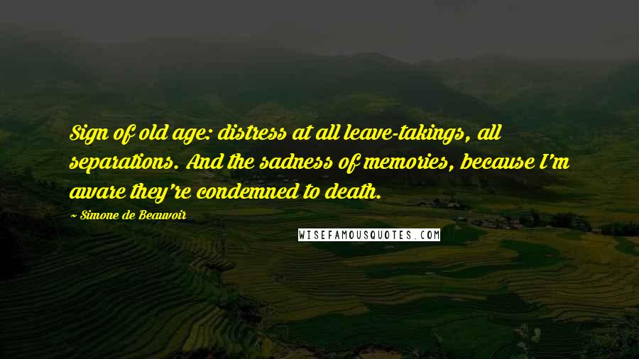 Simone De Beauvoir Quotes: Sign of old age: distress at all leave-takings, all separations. And the sadness of memories, because I'm aware they're condemned to death.