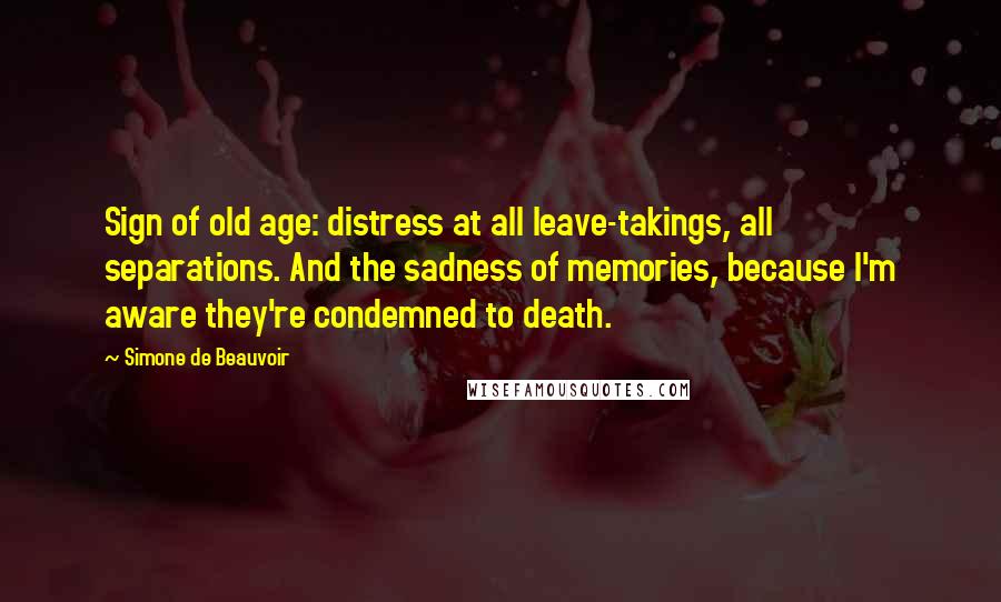 Simone De Beauvoir Quotes: Sign of old age: distress at all leave-takings, all separations. And the sadness of memories, because I'm aware they're condemned to death.