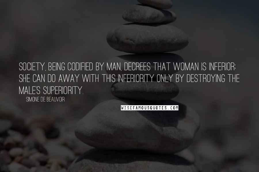 Simone De Beauvoir Quotes: Society, being codified by man, decrees that woman is inferior; she can do away with this inferiority only by destroying the male's superiority.