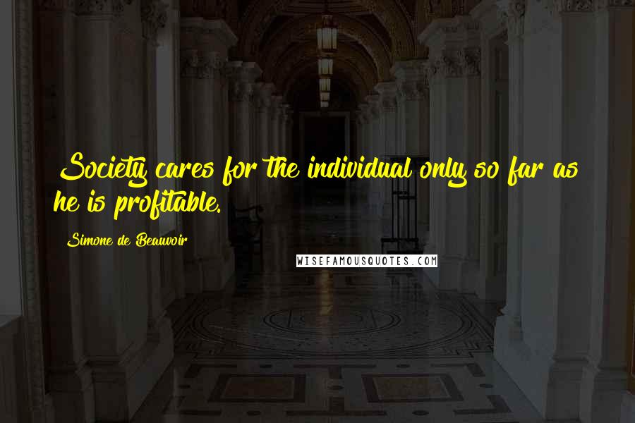 Simone De Beauvoir Quotes: Society cares for the individual only so far as he is profitable.