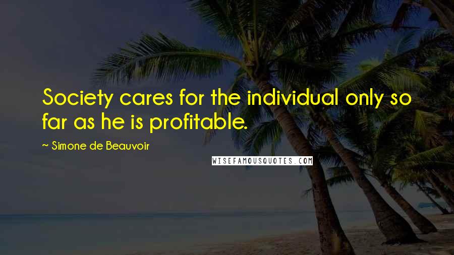 Simone De Beauvoir Quotes: Society cares for the individual only so far as he is profitable.