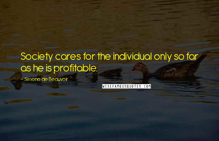Simone De Beauvoir Quotes: Society cares for the individual only so far as he is profitable.