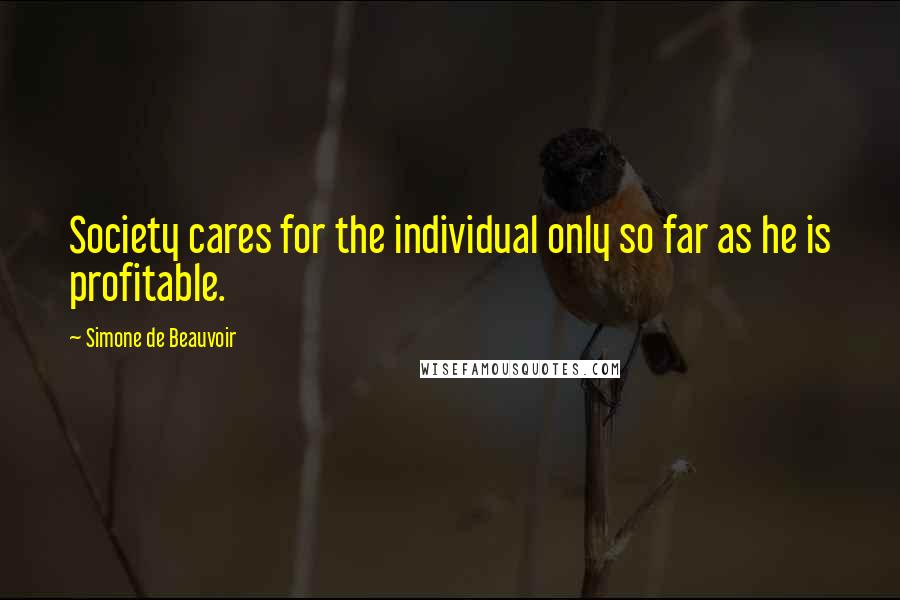 Simone De Beauvoir Quotes: Society cares for the individual only so far as he is profitable.