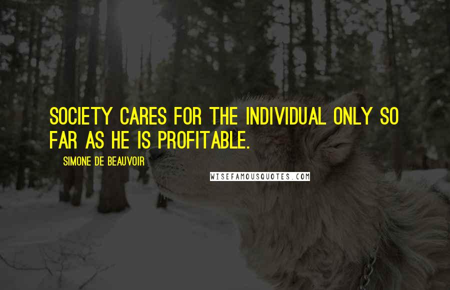 Simone De Beauvoir Quotes: Society cares for the individual only so far as he is profitable.