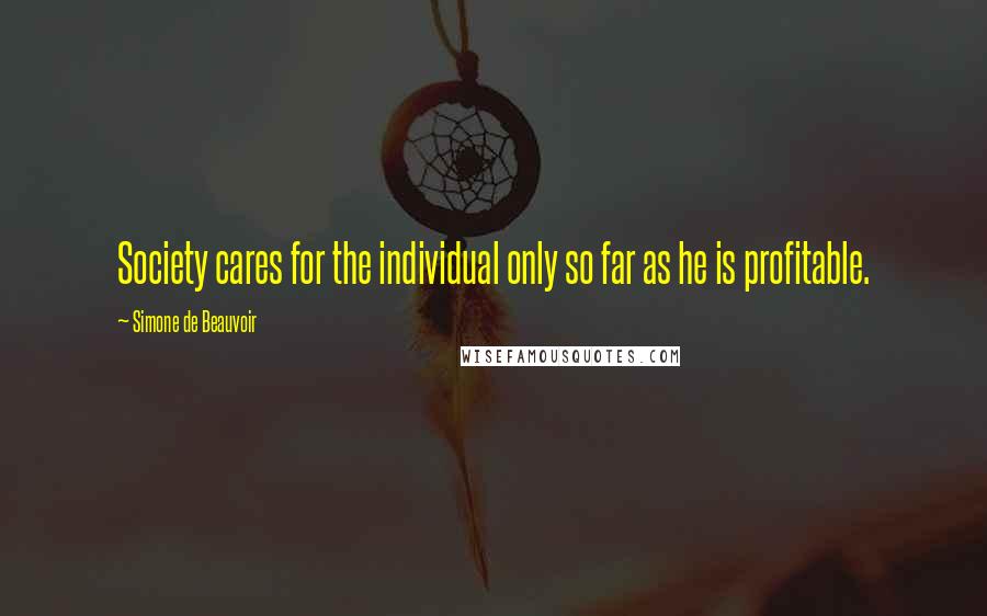 Simone De Beauvoir Quotes: Society cares for the individual only so far as he is profitable.